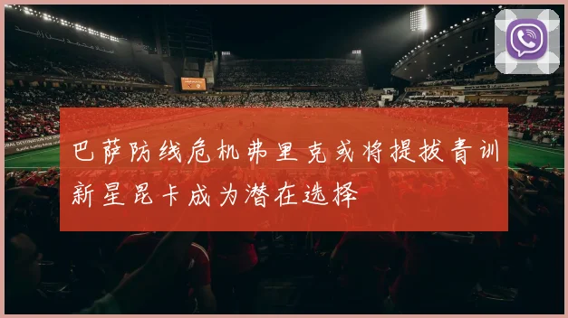 巴萨防线危机弗里克或将提拔青训新星昆卡成为潜在选择