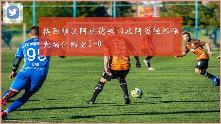 梅西助攻阿连德破门迈阿密轻松领先纳什维尔2-0