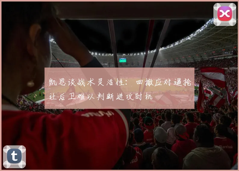 凯恩谈战术灵活性：回撤应对逼抢让后卫难以判断进攻时机