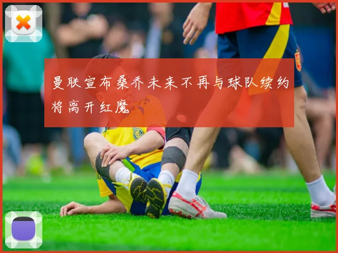 曼联宣布桑乔未来不再与球队续约将离开红魔