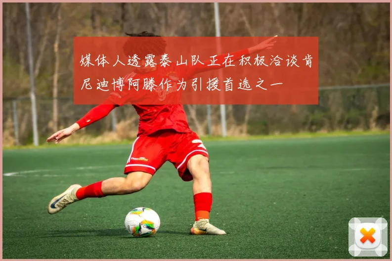 媒体人透露泰山队正在积极洽谈肯尼迪博阿滕作为引援首选之一