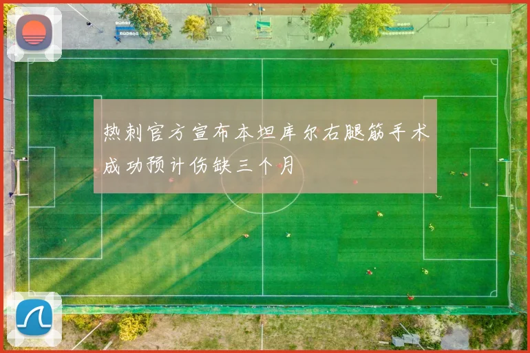 热刺官方宣布本坦库尔右腿筋手术成功预计伤缺三个月