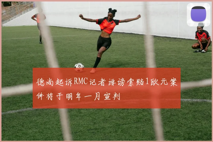 德尚起诉RMC记者诽谤索赔1欧元案件将于明年一月宣判