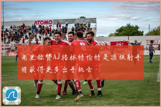 老里称赞AJ格林特伦特是顶级射手将获得更多出手机会