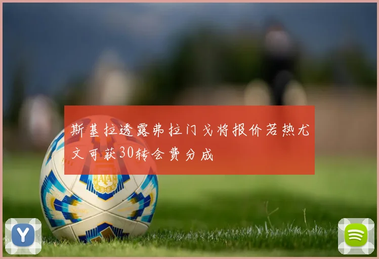 斯基拉透露弗拉门戈将报价若热尤文可获30转会费分成