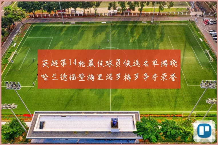 英超第14轮最佳球员候选名单揭晓哈兰德福登梅里诺罗梅罗争夺荣誉