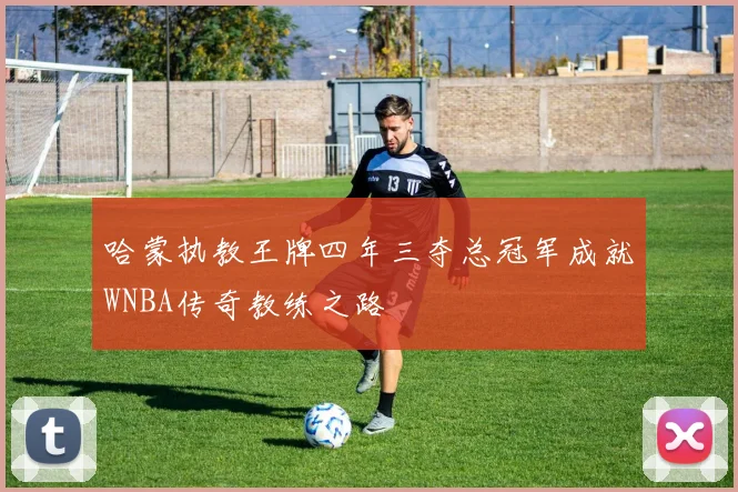哈蒙执教王牌四年三夺总冠军成就WNBA传奇教练之路