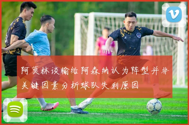 阿莫林谈输给阿森纳认为阵型并非关键因素分析球队失利原因