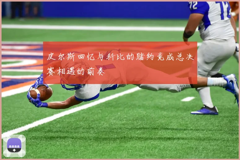 皮尔斯回忆与科比的赌约竟成总决赛相遇的前奏