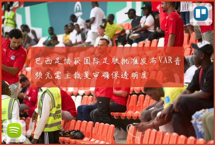 巴西足协获国际足联批准发布VAR音频无需主裁复审确保透明度