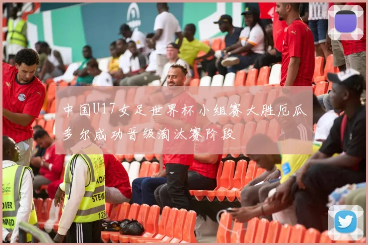 中国U17女足世界杯小组赛大胜厄瓜多尔成功晋级淘汰赛阶段