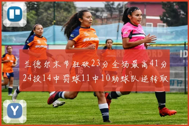 兰德尔末节狂砍23分全场最高41分24投14中罚球11中10助球队逆转取胜