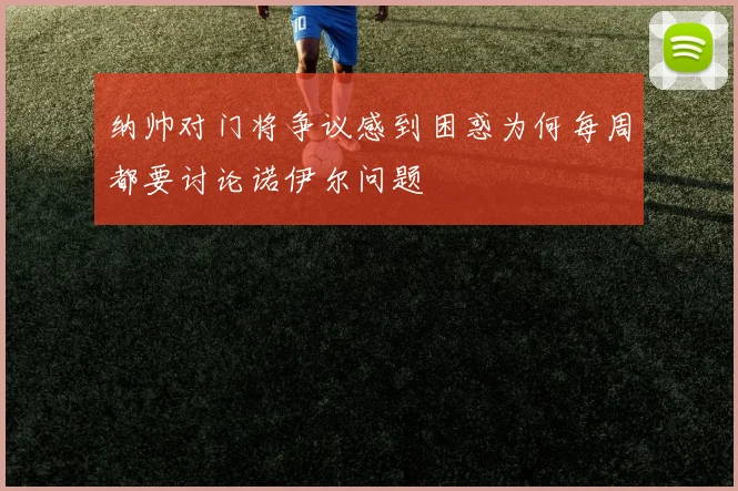 纳帅对门将争议感到困惑为何每周都要讨论诺伊尔问题