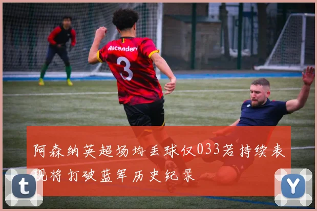 阿森纳英超场均丢球仅033若持续表现将打破蓝军历史纪录