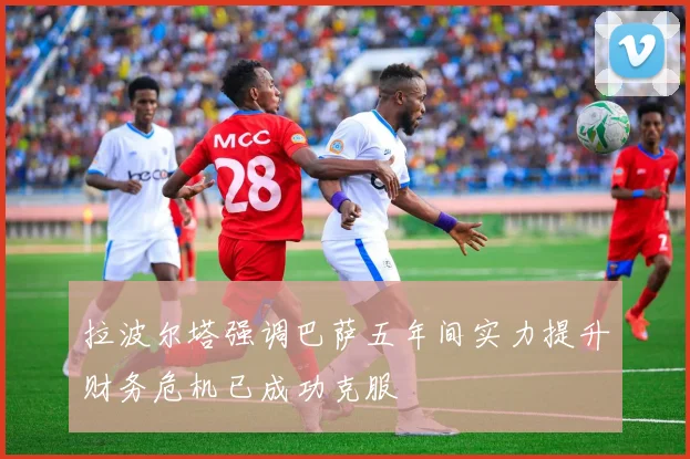 拉波尔塔强调巴萨五年间实力提升财务危机已成功克服