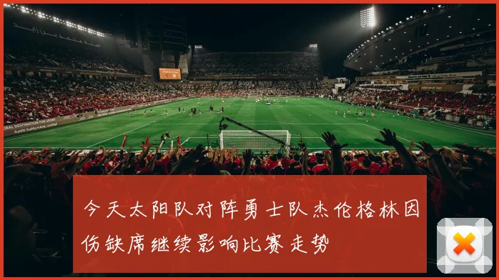 今天太阳队对阵勇士队杰伦格林因伤缺席继续影响比赛走势